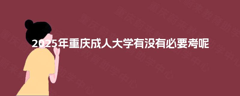 2025年重庆成人大学有没有必要考呢 2025年重庆成人大学有没有必要考呢