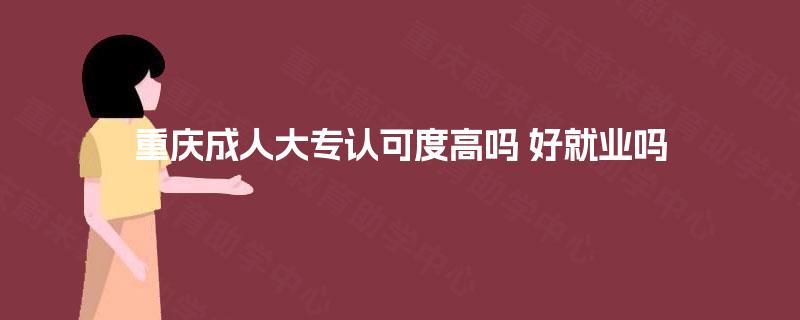 重庆成人大专认可度高吗 好就业吗 重庆成人大专认可度高吗 好就业吗