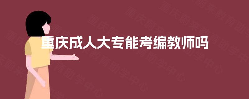 重庆成人大专能考编教师吗 重庆成人大专能考编教师吗