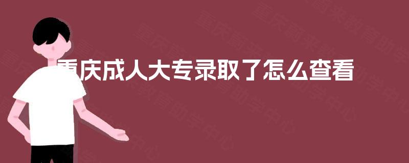 重庆成人大专录取了怎么查看 重庆成人大专录取了怎么查看