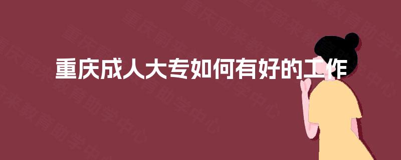 重庆成人大专如何有好的工作