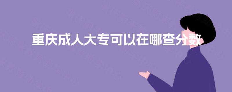重庆成人大专可以在哪查分数 重庆成人大专可以在哪查分数