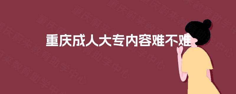 重庆成人大专内容难不难