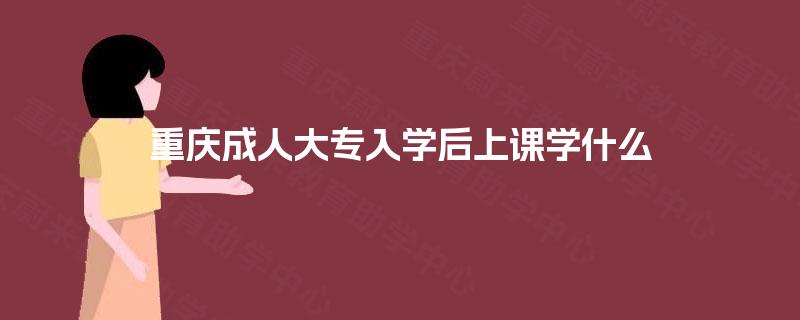 重庆成人大专入学后上课学什么 重庆成人大专入学后上课学什么
