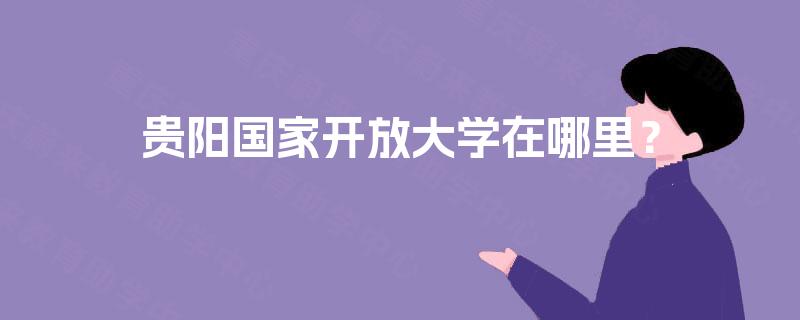 贵阳国家开放大学在哪里? 贵阳国家开放大学在哪里?