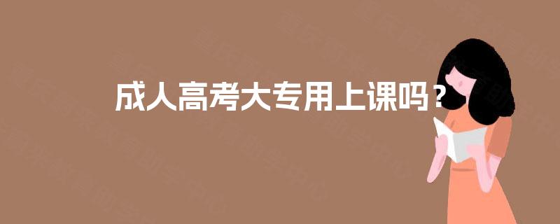 成人高考大专用上课吗？