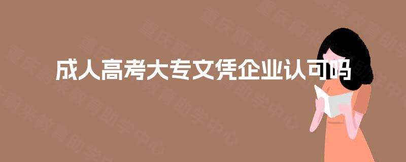成人高考大专文凭企业认可吗 成人高考大专文凭企业认可吗