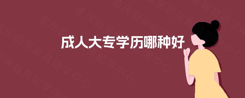 成人大专学历哪种好 成人大专学历哪种好