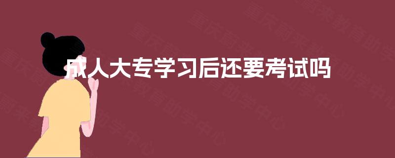 成人大专学习后还要考试吗 成人大专学习后还要考试吗