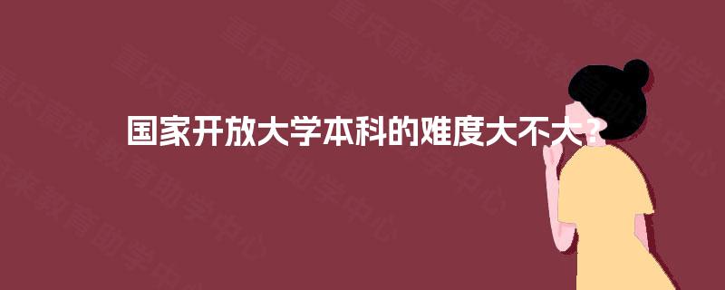 国家开放大学本科的难度大不大? 国家开放大学本科的难度大不大?