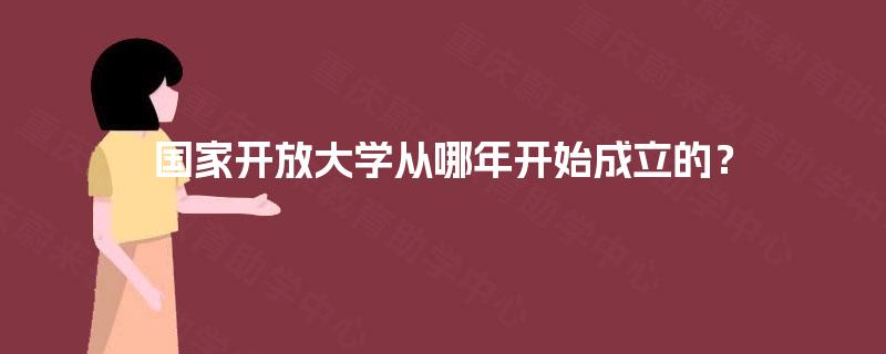 国家开放大学从哪年开始成立的? 国家开放大学从哪年开始成立的?
