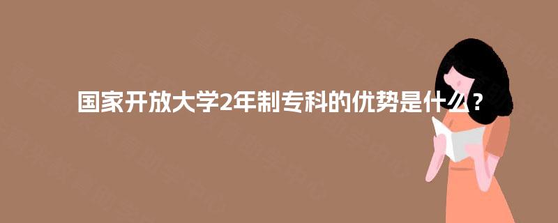 国家开放大学2年制专科的优势是什么？