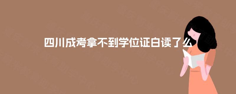 四川成考拿不到学位证白读了么 四川成考拿不到学位证白读了么