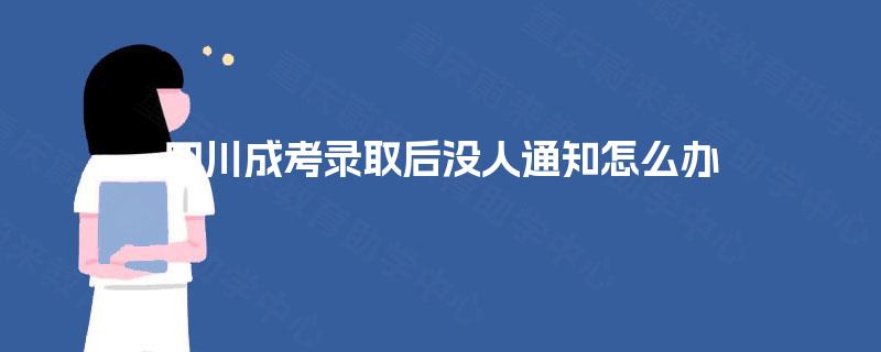 四川成考录取后没人通知怎么办 四川成考录取后没人通知怎么办