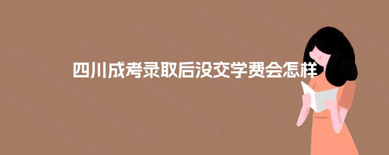 四川成考录取后没交学费会怎样 四川成考录取后没交学费会怎样