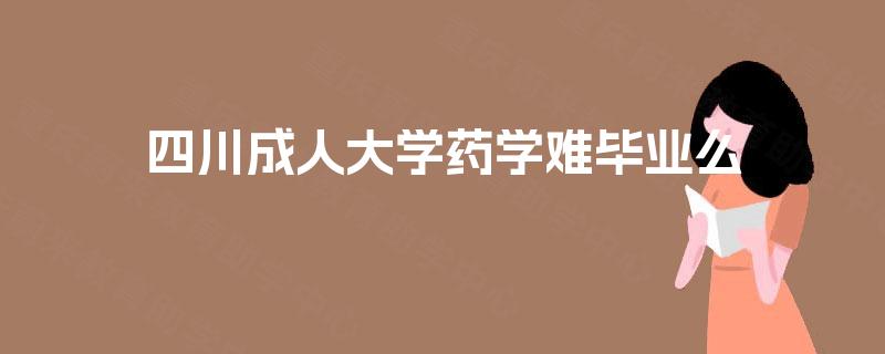 四川成人大学药学难毕业么 四川成人大学药学难毕业么