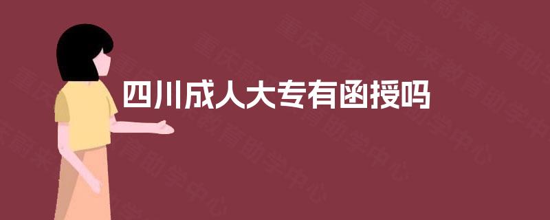 四川成人大专有函授吗 四川成人大专有函授吗