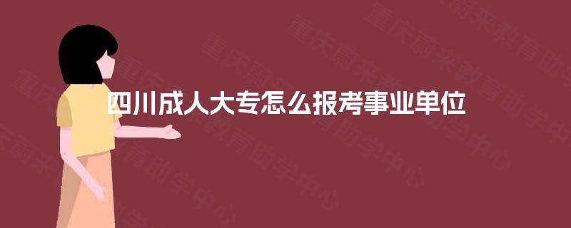 四川成人大专怎么报考事业单位 四川成人大专怎么报考事业单位
