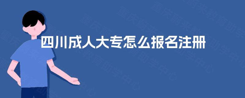 四川成人大专怎么报名注册 四川成人大专怎么报名注册