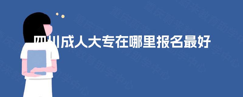 四川成人大专在哪里报名最好