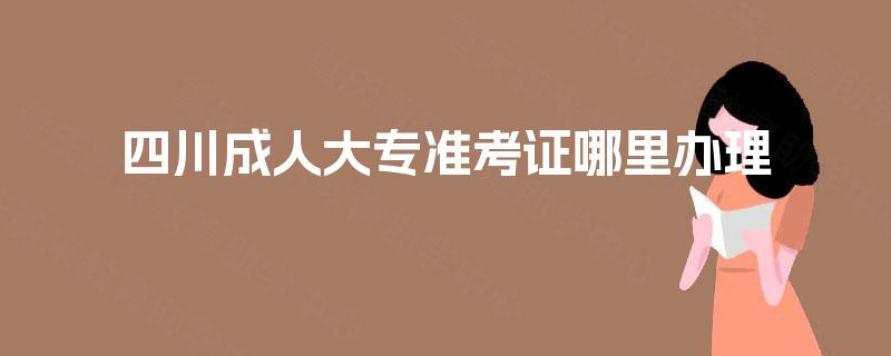 四川成人大专准考证哪里办理