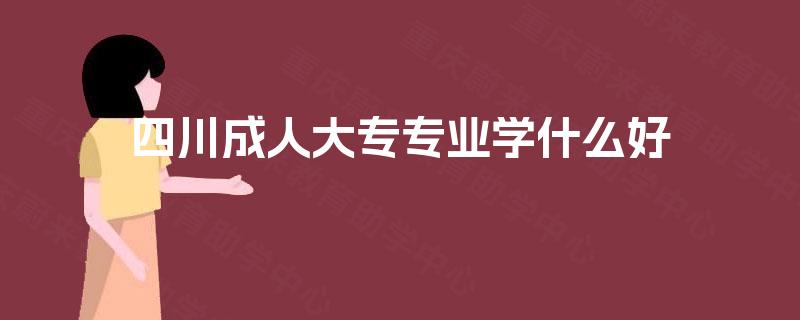 四川成人大专专业学什么好