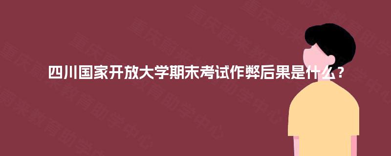四川国家开放大学期末考试作弊后果是什么? 四川国家开放大学期末考试作弊后果是什么?