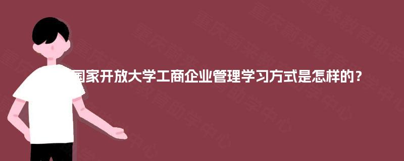 四川国家开放大学工商企业管理学习方式是怎样的？