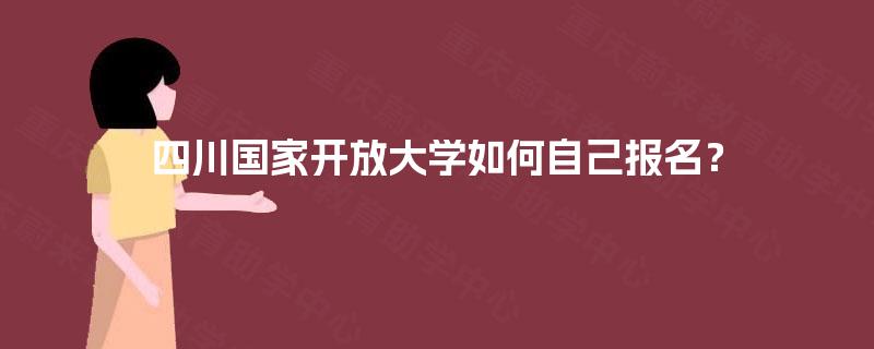 四川国家开放大学如何自己报名? 四川国家开放大学如何自己报名?