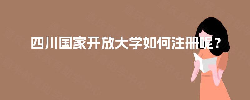 四川国家开放大学如何注册呢? 四川国家开放大学如何注册呢?