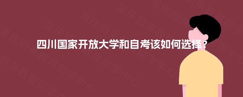 四川国家开放大学和自考该如何选择? 四川国家开放大学和自考该如何选择?
