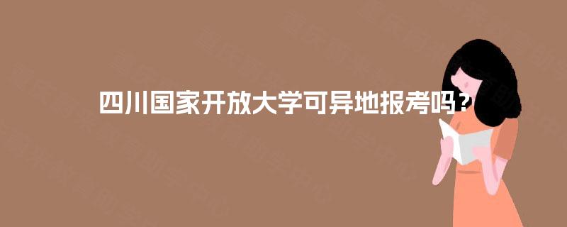 四川国家开放大学可异地报考吗？