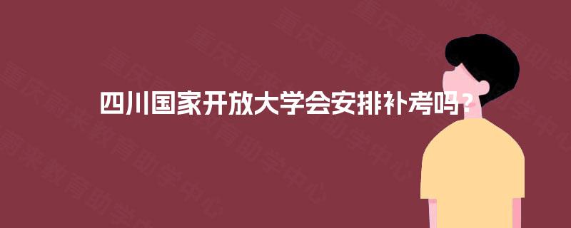 四川国家开放大学会安排补考吗? 四川国家开放大学会安排补考吗?