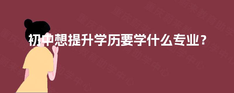 初中想提升学历要学什么专业? 初中想提升学历要学什么专业?