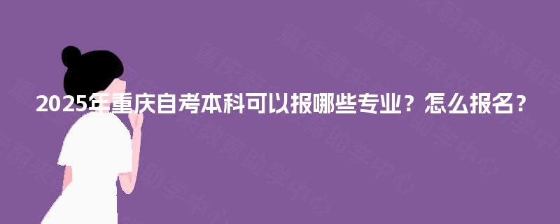 2025年重庆自考本科可以报哪些专业？怎么报名？