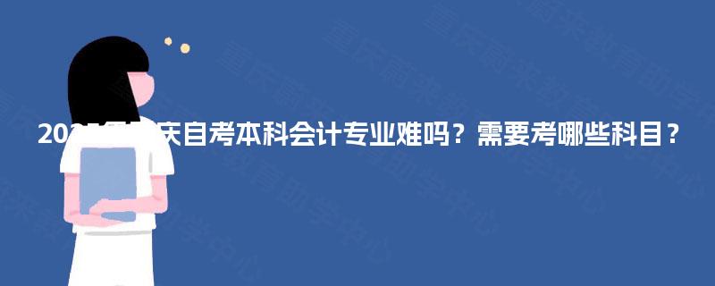 2025年重庆自考本科会计专业难吗？需要考哪些科目？