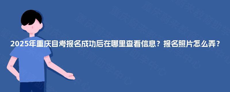 2025年重庆自考报名成功后在哪里查看信息?报名照片怎么弄? 2025年重庆自考报名成功后在哪里查看信息?报名照片怎么弄?