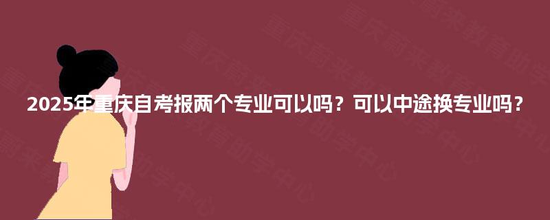 2025年重庆自考报两个专业可以吗？可以中途换专业吗？