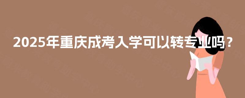 2025年重庆成考入学可以转专业吗? 2025年重庆成考入学可以转专业吗?