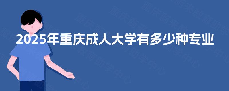 2025年重庆成人大学有多少种专业 2025年重庆成人大学有多少种专业
