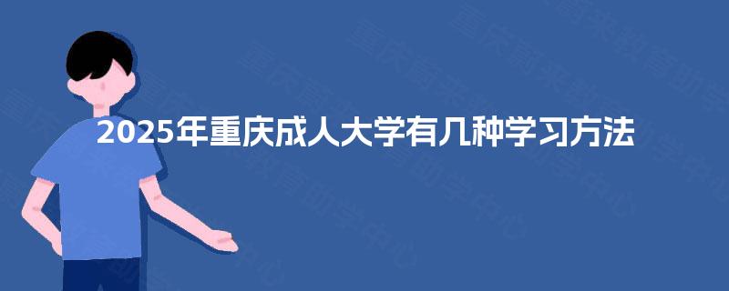 2025年重庆成人大学有几种学习方法 2025年重庆成人大学有几种学习方法