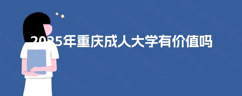 2025年重庆成人大学有价值吗 2025年重庆成人大学有价值吗