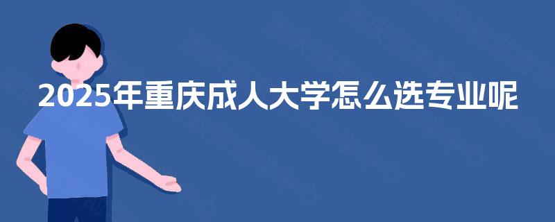 2025年重庆成人大学怎么选专业呢