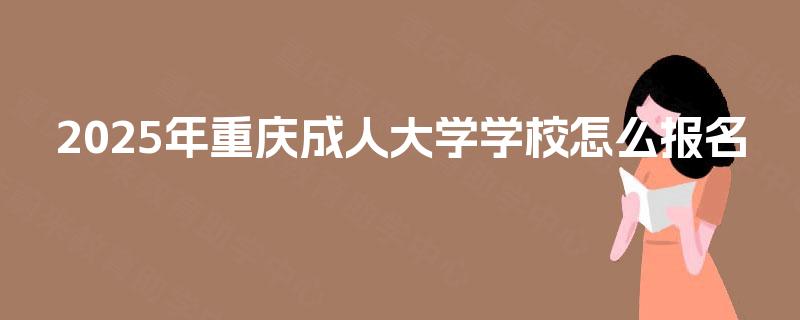 2025年重庆成人大学学校怎么报名 2025年重庆成人大学学校怎么报名