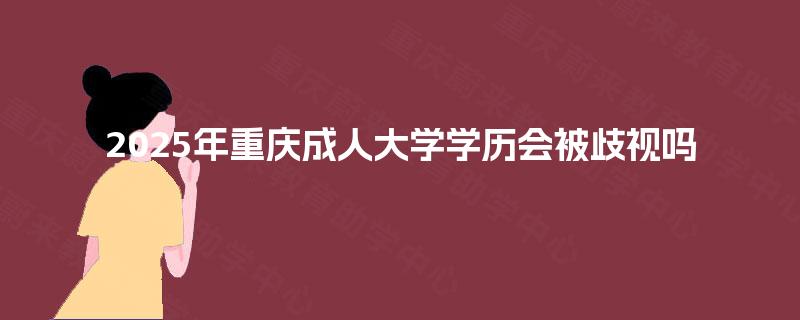 2025年重庆成人大学学历会被歧视吗