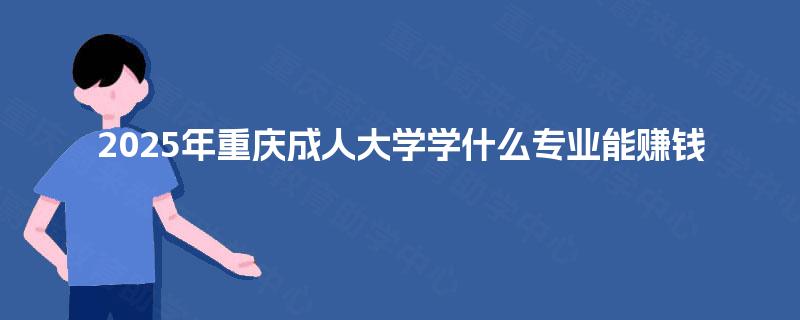 2025年重庆成人大学学什么专业能赚钱