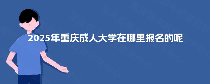2025年重庆成人大学在哪里报名的呢 2025年重庆成人大学在哪里报名的呢