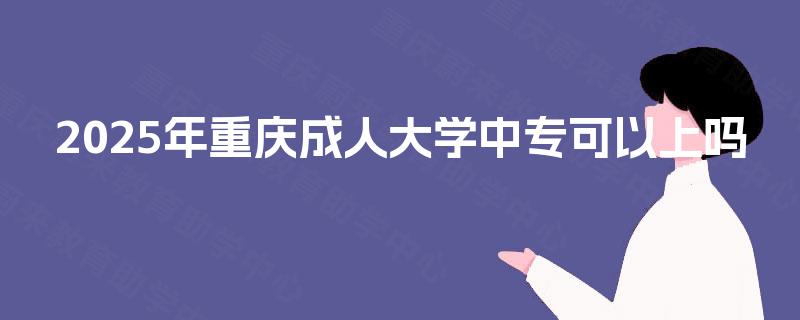 2025年重庆成人大学中专可以上吗 2025年重庆成人大学中专可以上吗