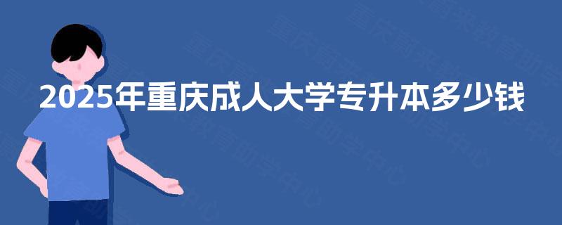 2025年重庆成人大学专升本多少钱 2025年重庆成人大学专升本多少钱