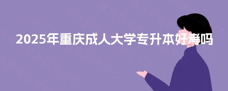 2025年重庆成人大学专升本好考吗